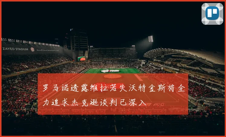 罗马诺透露维拉若失沃特金斯将全力追求杰克逊谈判已深入